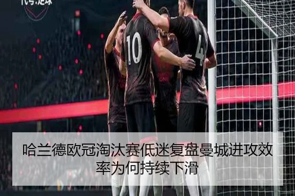 哈兰德欧冠淘汰赛低迷复盘曼城进攻效率为何持续下滑