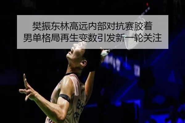 樊振东林高远内部对抗赛胶着 男单格局再生变数引发新一轮关注